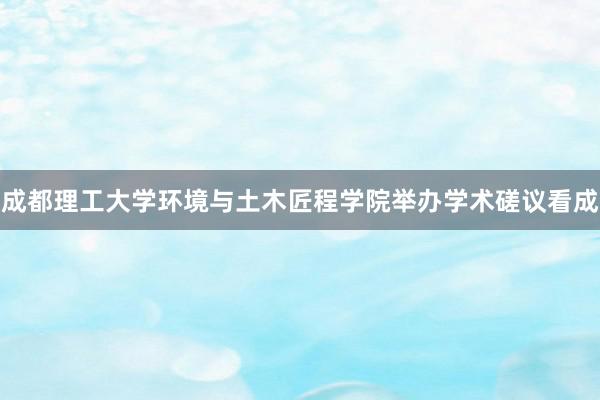 成都理工大学环境与土木匠程学院举办学术磋议看成