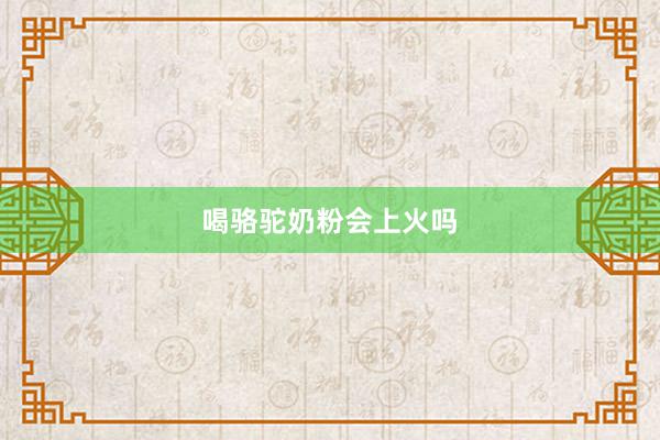 喝骆驼奶粉会上火吗