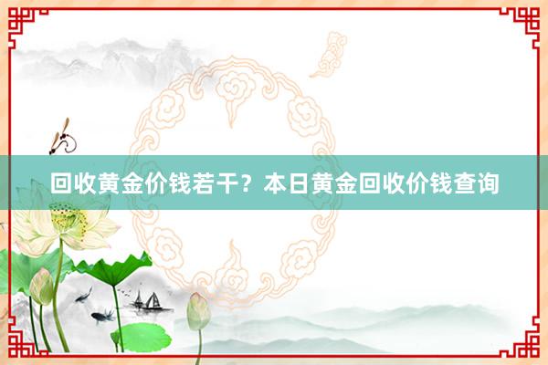 回收黄金价钱若干？本日黄金回收价钱查询