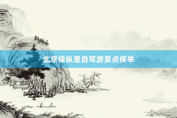 北京操纵里自驾游景点保举