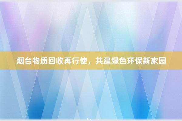 烟台物质回收再行使，共建绿色环保新家园