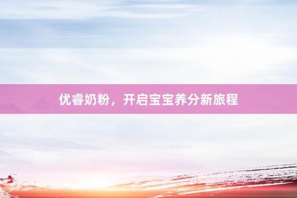 优睿奶粉，开启宝宝养分新旅程