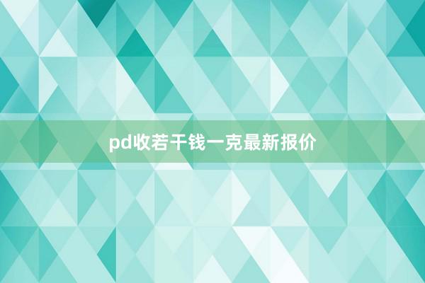 pd收若干钱一克最新报价