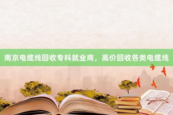 南京电缆线回收专科就业商，高价回收各类电缆线