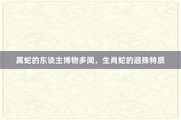 属蛇的东谈主博物多闻，生肖蛇的迥殊特质