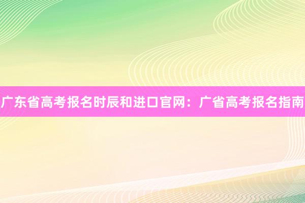 广东省高考报名时辰和进口官网：广省高考报名指南