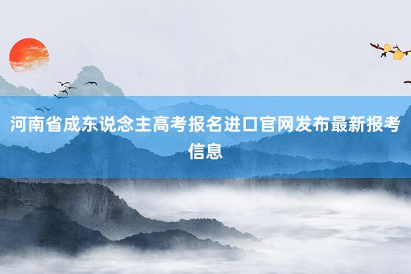 河南省成东说念主高考报名进口官网发布最新报考信息