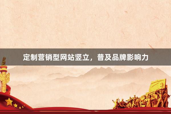 定制营销型网站竖立，普及品牌影响力