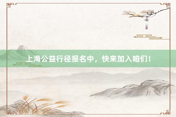 上海公益行径报名中，快来加入咱们！