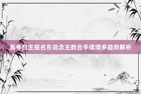 高考自主报名东说念主数合手续增多趋势解析